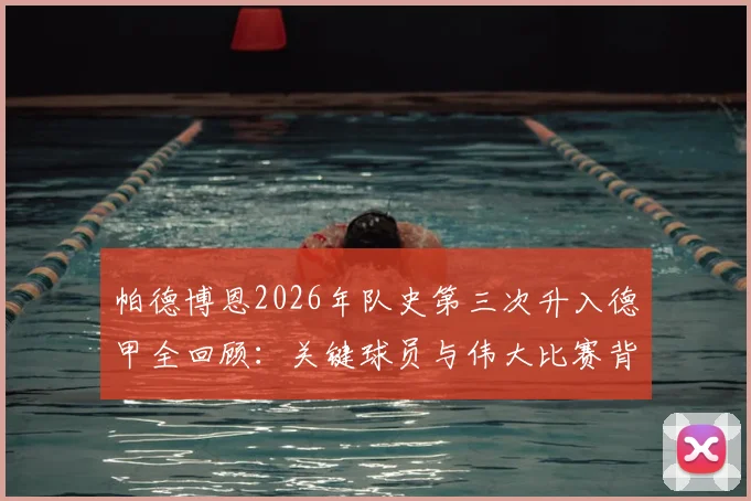帕德博恩2026年队史第三次升入德甲全回顾：关键球员与伟大比赛背后的升甲历程解析