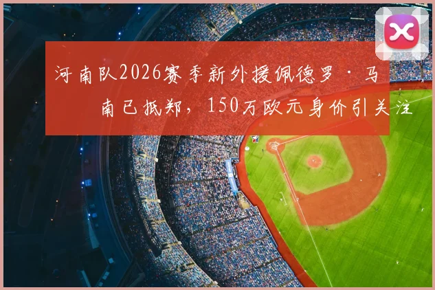河南队2026赛季新外援佩德罗·马拉南已抵郑，150万欧元身价引关注，何时首秀成焦点