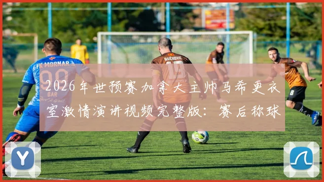 2026年世预赛加拿大主帅马希更衣室激情演讲视频完整版:赛后称球员为国家英雄是哪场比赛?教练采访实录