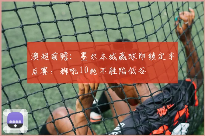 澳超前瞻：墨尔本城赢球即锁定季后赛，狮吼10轮不胜陷低谷