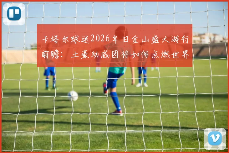 卡塔尔球迷2026年旧金山盛大游行前瞻：土豪助威团将如何点燃世界杯预热浪潮？