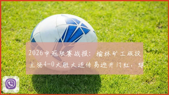 2026中冠联赛战报:榆林矿工旅投主场4-0大胜大连传易迎开门红,球队战术打法解析