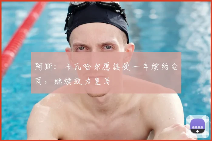 阿斯：卡瓦哈尔愿接受一年续约合同，继续效力皇马
