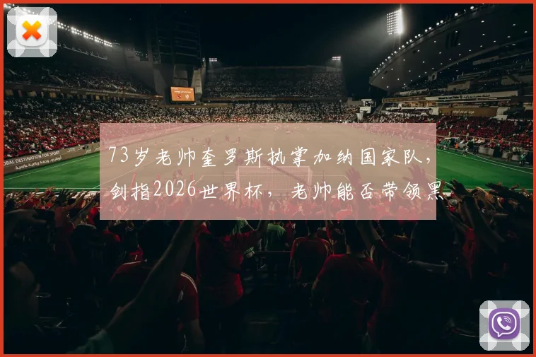 73岁老帅奎罗斯执掌加纳国家队,剑指2026世界杯,老帅能否带领黑星书写新传奇?
