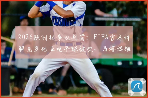 2026欧洲杯争议判罚：FIFA官方详解克罗地亚绝平球被吹，马塔诺维奇与韦加触球成关键