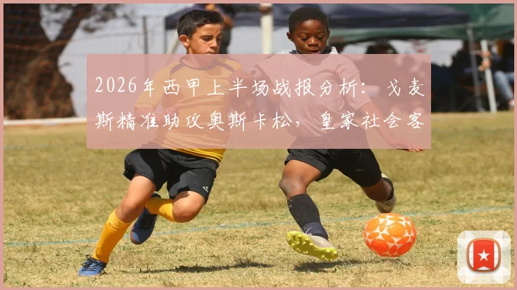 2026年西甲上半场战报分析：戈麦斯精准助攻奥斯卡松，皇家社会客场1球领先西班牙人