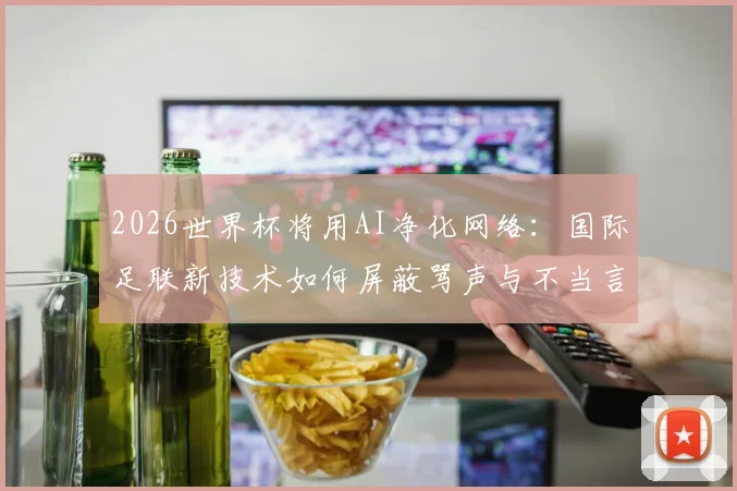 2026世界杯将用AI净化网络：国际足联新技术如何屏蔽骂声与不当言论？