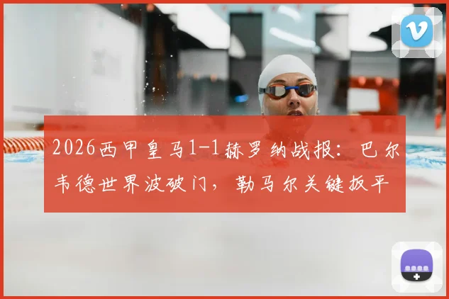 2026西甲皇马1-1赫罗纳战报：巴尔韦德世界波破门，勒马尔关键扳平，争议判罚引热议（附全场录像回放）