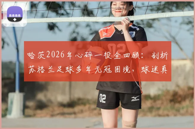 哈茨2026年心碎一役全回顾：剖析苏格兰足球多年无冠困境，球迷真实反应与未来复兴之路探讨