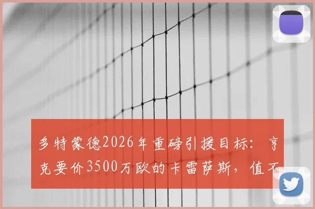 多特蒙德2026年重磅引援目标：亨克要价3500万欧的卡雷萨斯，值不值这个价？技术特点与转会前景深度分析