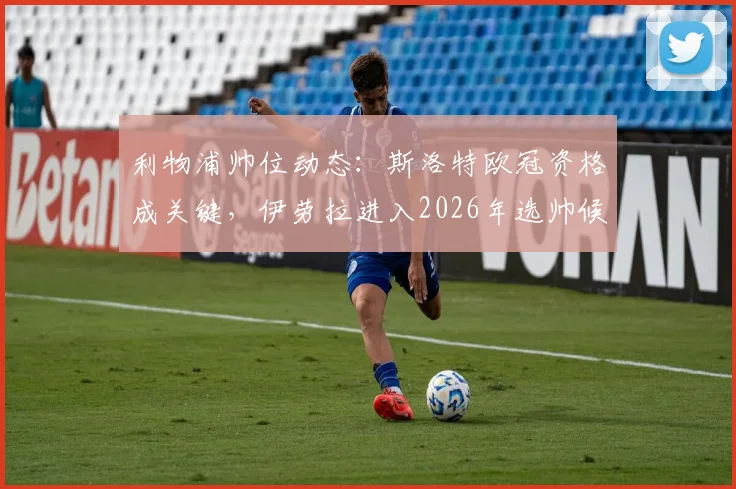 利物浦帅位动态:斯洛特欧冠资格成关键,伊劳拉进入2026年选帅候选名单