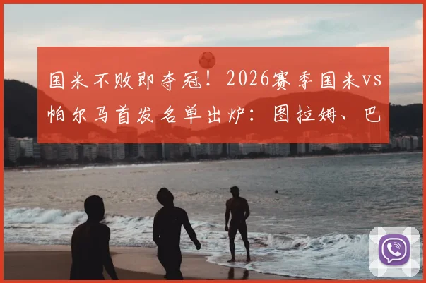 国米不败即夺冠!2026赛季国米vs帕尔马首发名单出炉:图拉姆、巴雷拉关键战联袂出战,帕尔马防线面临考验