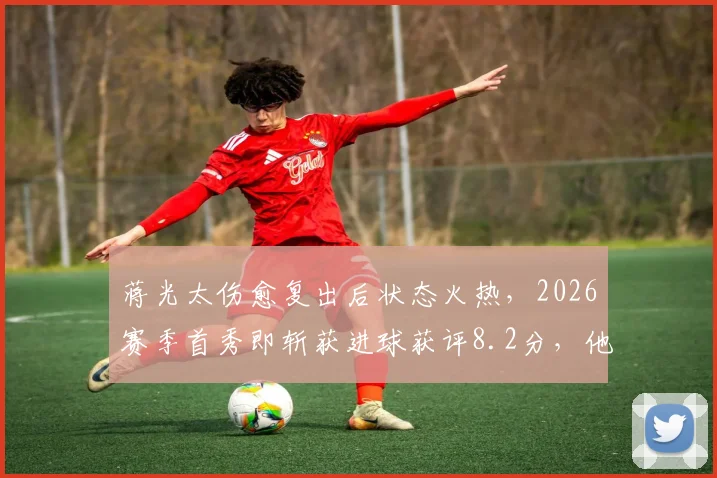 蒋光太伤愈复出后状态火热，2026赛季首秀即斩获进球获评8.2分，他如何带动球队后防？