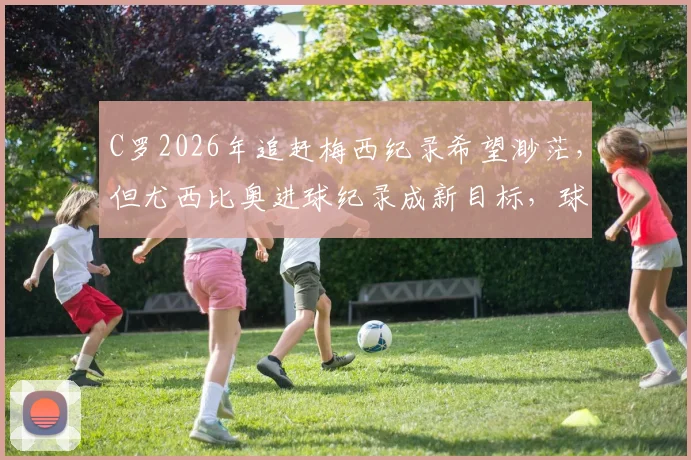 C罗2026年追赶梅西纪录希望渺茫,但尤西比奥进球纪录成新目标,球迷热议生涯新篇章