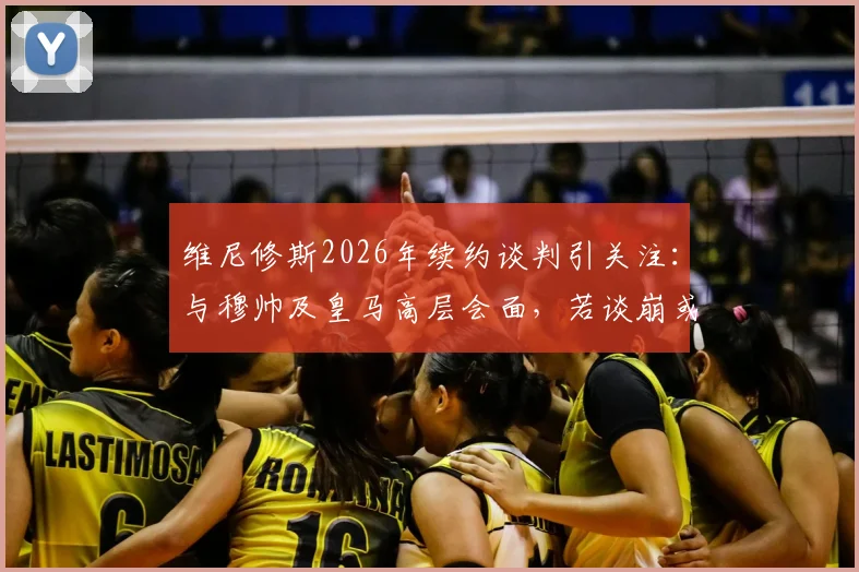 维尼修斯2026年续约谈判引关注：与穆帅及皇马高层会面，若谈崩或将离队，未来去向何方？