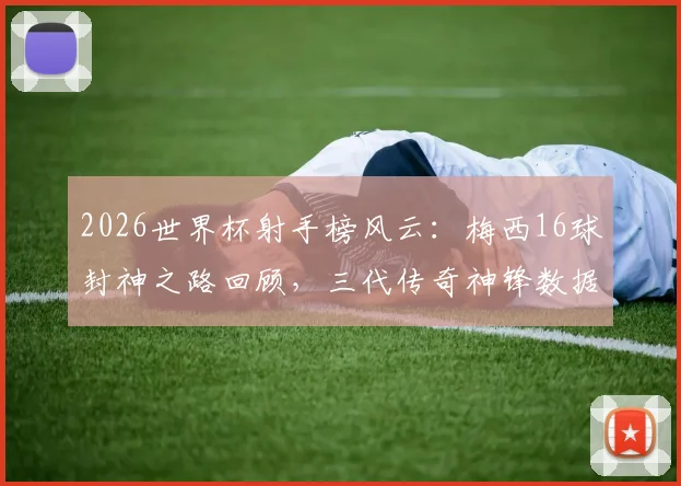 2026世界杯射手榜风云：梅西16球封神之路回顾，三代传奇神锋数据终极对决
