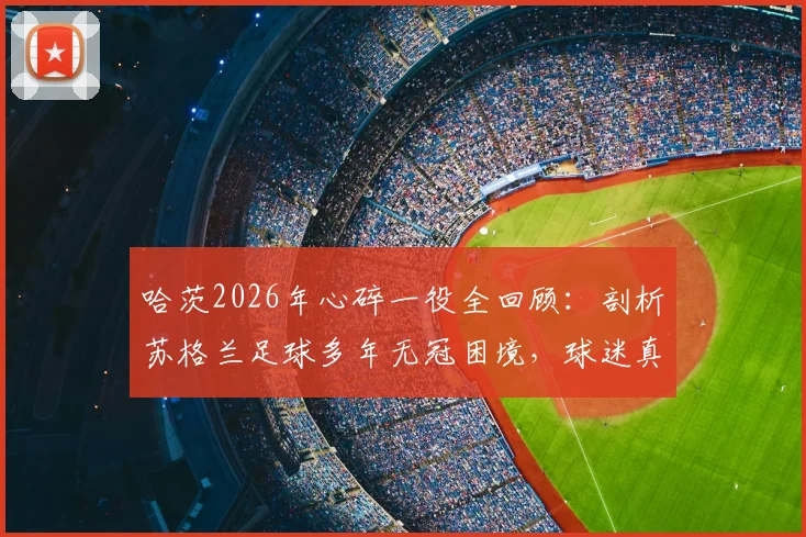 哈茨2026年心碎一役全回顾:剖析苏格兰足球多年无冠困境,球迷真实反应与未来复兴之路探讨