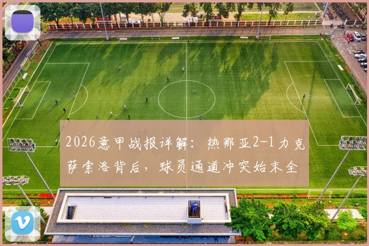 2026意甲战报详解：热那亚2-1力克萨索洛背后，球员通道冲突始末全梳理，红牌风波究竟为何？