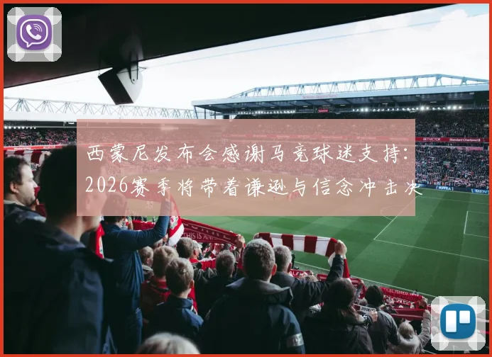 西蒙尼发布会感谢马竞球迷支持:2026赛季将带着谦逊与信念冲击决赛