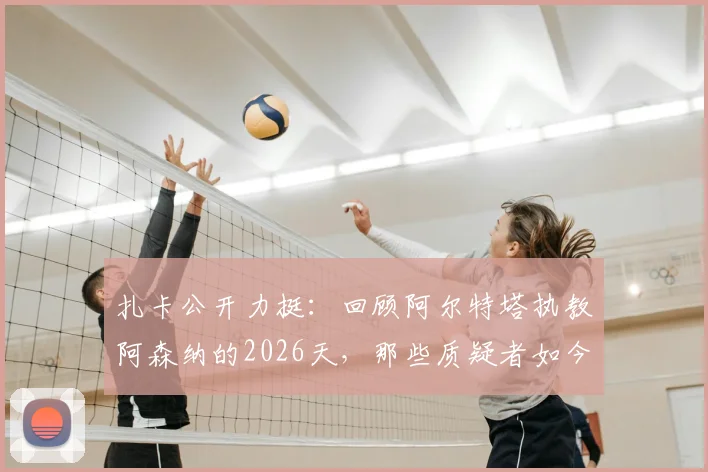 扎卡公开力挺：回顾阿尔特塔执教阿森纳的2026天，那些质疑者如今作何感想？