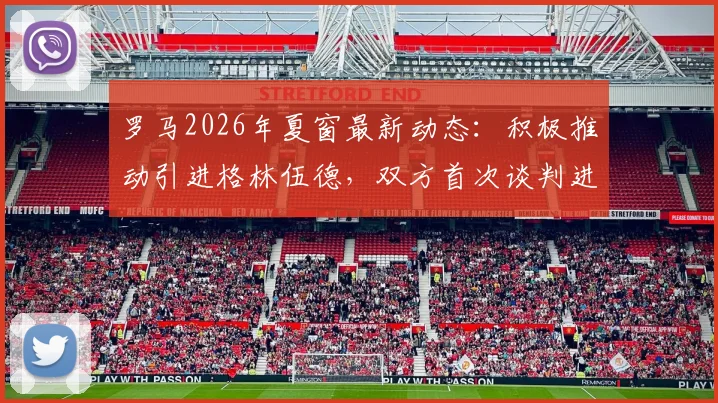 罗马2026年夏窗最新动态：积极推动引进格林伍德，双方首次谈判进展顺利，转会前景分析