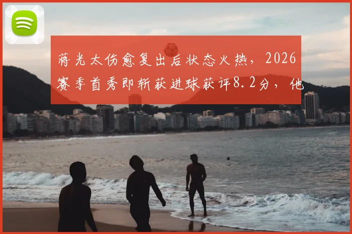 蒋光太伤愈复出后状态火热,2026赛季首秀即斩获进球获评8.2分,他如何带动球队后防?