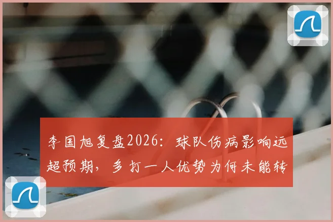 李国旭复盘2026：球队伤病影响远超预期，多打一人优势为何未能转化为胜势？