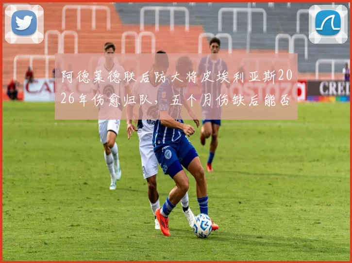 阿德莱德联后防大将皮埃利亚斯2026年伤愈归队,五个月伤缺后能否重拾状态引关注