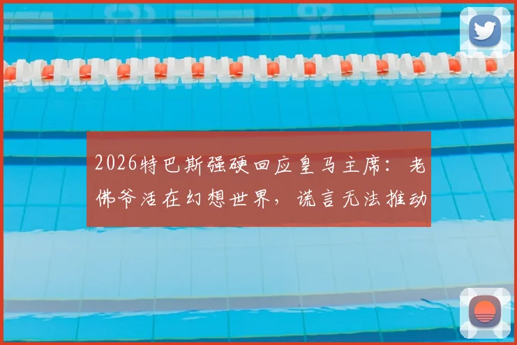 2026特巴斯强硬回应皇马主席：老佛爷活在幻想世界，谎言无法推动西甲发展