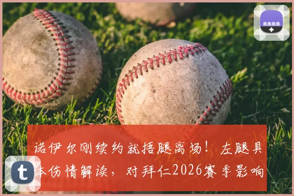 诺伊尔刚续约就捂腿离场!左腿具体伤情解读,对拜仁2026赛季影响几何?