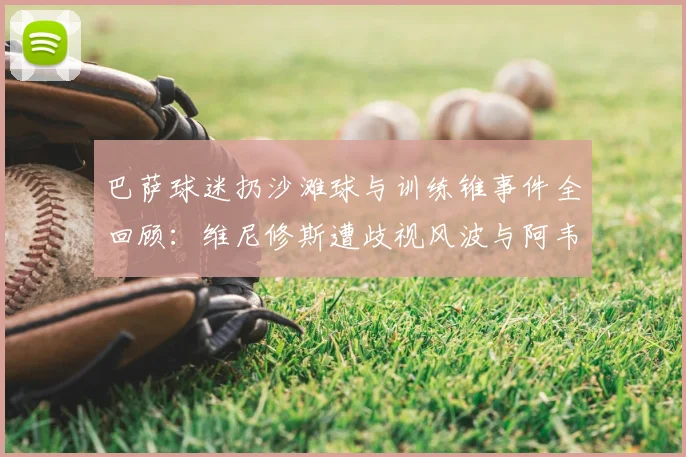 巴萨球迷扔沙滩球与训练锥事件全回顾：维尼修斯遭歧视风波与阿韦洛亚恩怨解析