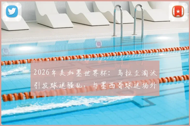 2026年美加墨世界杯：乌拉圭淘汰引发球迷骚乱，与墨西哥球迷场外数次斗殴事件全记录