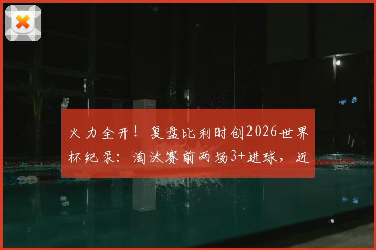火力全开!复盘比利时创2026世界杯纪录:淘汰赛前两场3+进球,近年哪队进攻最强?