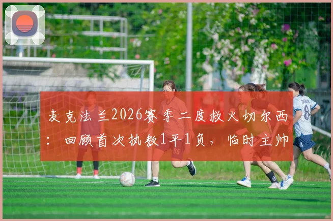 麦克法兰2026赛季二度救火切尔西:回顾首次执教1平1负,临时主帅前景与战术影响分析