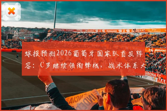球报预测2026葡萄牙国家队首发阵容:C罗继续领衔锋线,战术体系大概率保持不变引热议