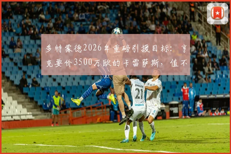 多特蒙德2026年重磅引援目标:亨克要价3500万欧的卡雷萨斯,值不值这个价?技术特点与转会前景深度分析