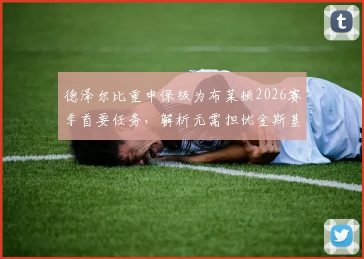 德泽尔比重申保级为布莱顿2026赛季首要任务，解析无需担忧金斯基缺席的深层原因
