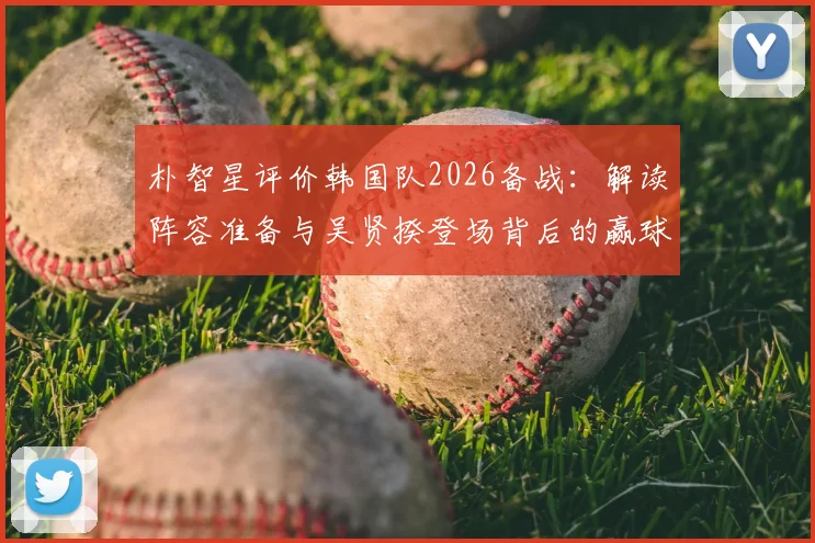 朴智星评价韩国队2026备战：解读阵容准备与吴贤揆登场背后的赢球逻辑