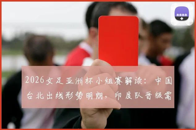 2026女足亚洲杯小组赛解读：中国台北出线形势明朗，印度队晋级需奇迹发生