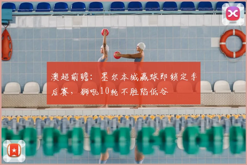 澳超前瞻:墨尔本城赢球即锁定季后赛,狮吼10轮不胜陷低谷