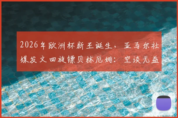 2026年欧洲杯新王诞生,亚马尔社媒发文回旋镖贝林厄姆:空谈无益,赛场见真章!