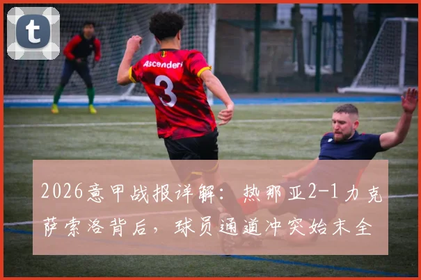 2026意甲战报详解:热那亚2-1力克萨索洛背后,球员通道冲突始末全梳理,红牌风波究竟为何?