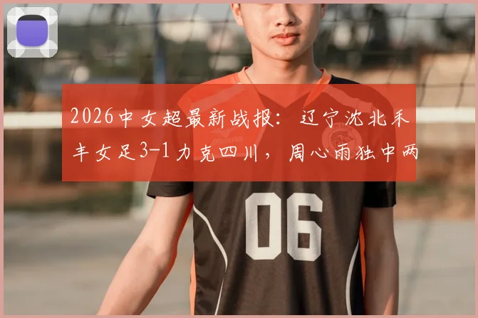 2026中女超最新战报:辽宁沈北禾丰女足3-1力克四川,周心雨独中两元,附球队赛季前景分析