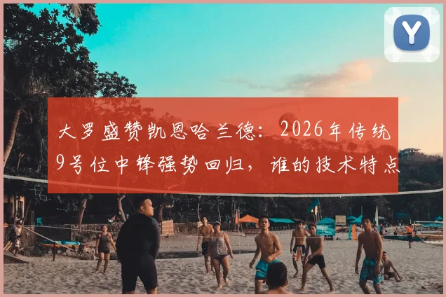 大罗盛赞凯恩哈兰德:2026年传统9号位中锋强势回归,谁的技术特点更胜一筹?全面对比分析