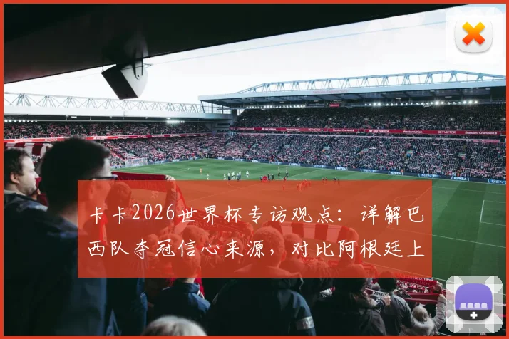 卡卡2026世界杯专访观点:详解巴西队夺冠信心来源,对比阿根廷上届输首战仍捧杯的启示