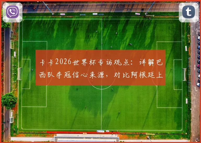 卡卡2026世界杯专访观点：详解巴西队夺冠信心来源，对比阿根廷上届输首战仍捧杯的启示