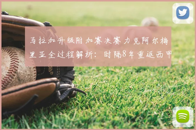 马拉加升级附加赛决赛力克阿尔梅里亚全过程解析：时隔8年重返西甲的征程回顾与未来展望
