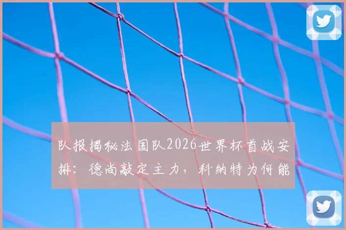 队报揭秘法国队2026世界杯首战安排：德尚敲定主力，科纳特为何能顶替萨利巴出任首发？后防线调整全解析