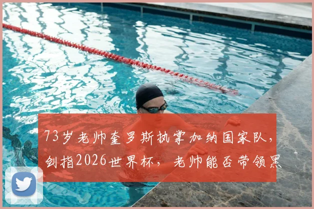73岁老帅奎罗斯执掌加纳国家队，剑指2026世界杯，老帅能否带领黑星书写新传奇？
