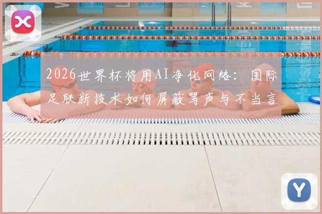 2026世界杯将用AI净化网络：国际足联新技术如何屏蔽骂声与不当言论？